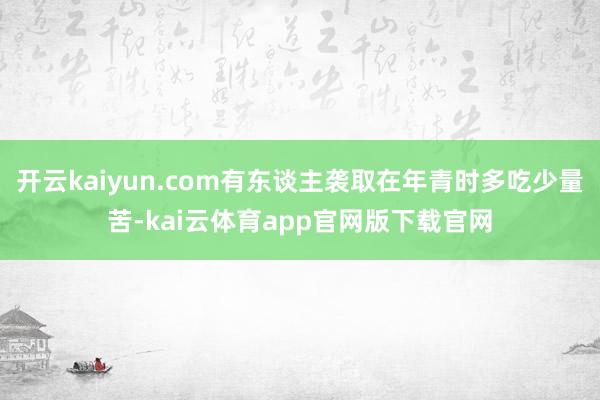 开云kaiyun.com有东谈主袭取在年青时多吃少量苦-kai云体育app官网版下载官网