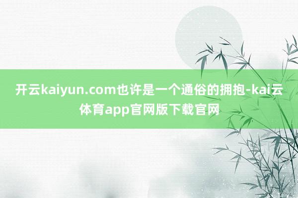 开云kaiyun.com也许是一个通俗的拥抱-kai云体育app官网版下载官网