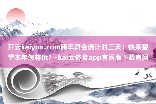 开云kaiyun.com跨年舞会倒计时三天！快来望望本年怎样玩？-kai云体育app官网版下载官网
