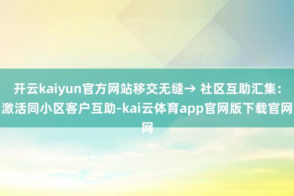 开云kaiyun官方网站移交无缝→ 社区互助汇集：激活同小区客户互助-kai云体育app官网版下载官网