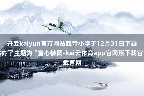 开云kaiyun官方网站赵寺小学于12月31日下昼举办了主题为“童心慷慨-kai云体育app官网版下载官网