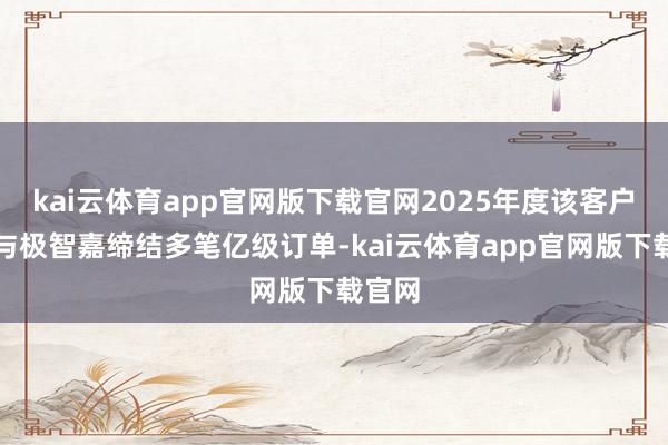 kai云体育app官网版下载官网2025年度该客户就已与极智嘉缔结多笔亿级订单-kai云体育app官网版下载官网