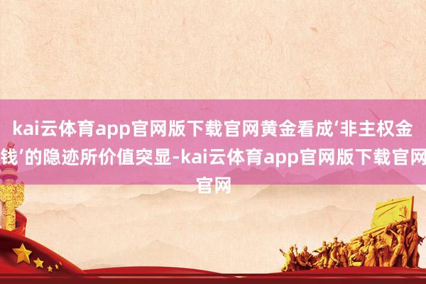 kai云体育app官网版下载官网黄金看成‘非主权金钱’的隐迹所价值突显-kai云体育app官网版下载官网