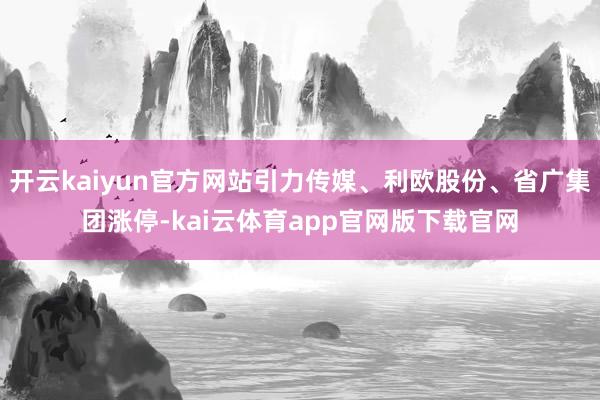 开云kaiyun官方网站引力传媒、利欧股份、省广集团涨停-kai云体育app官网版下载官网